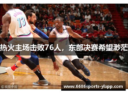 热火主场击败76人，东部决赛希望渺茫