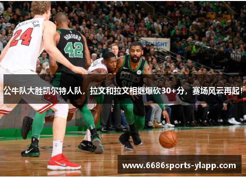 公牛队大胜凯尔特人队，拉文和拉文相继爆砍30+分，赛场风云再起！