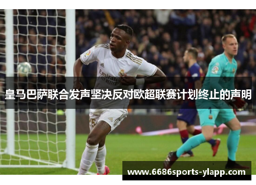 皇马巴萨联合发声坚决反对欧超联赛计划终止的声明