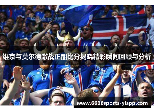 维京与莫尔德激战正酣比分揭晓精彩瞬间回顾与分析